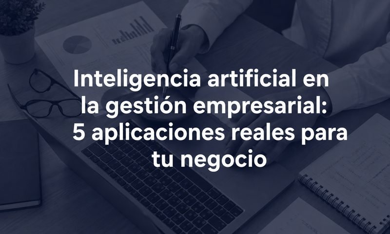 Inteligencia artificial en la gestión empresarial: 5 aplicaciones reales para tu negocio